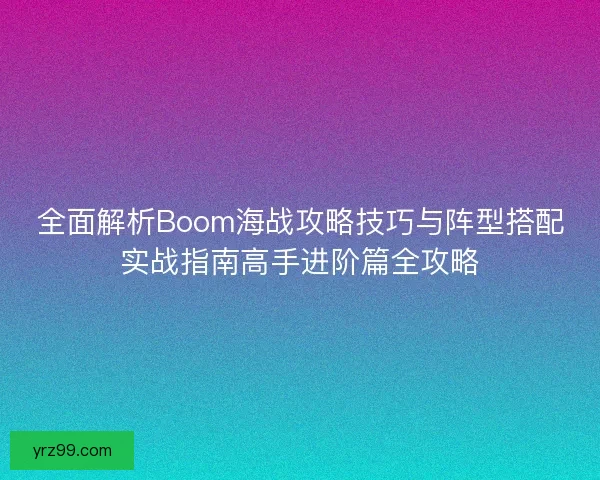 全面解析Boom海战攻略技巧与阵型搭配实战指南高手进阶篇全攻略