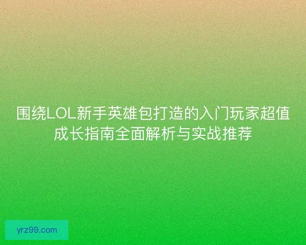 围绕LOL新手英雄包打造的入门玩家超值成长指南全面解析与实战推荐