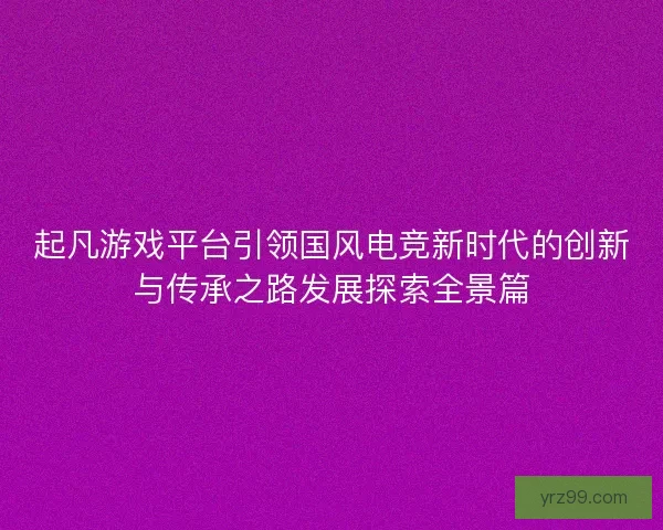 起凡游戏平台引领国风电竞新时代的创新与传承之路发展探索全景篇