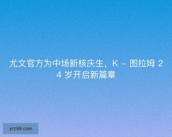 尤文官方为中场新核庆生，K - 图拉姆 24 岁开启新篇章