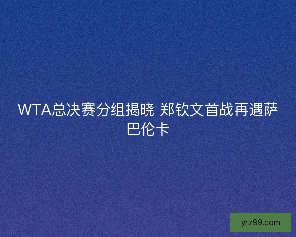 WTA总决赛分组揭晓 郑钦文首战再遇萨巴伦卡