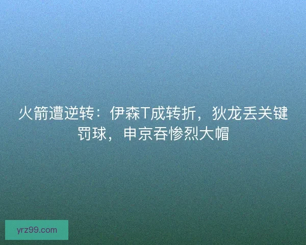 火箭遭逆转：伊森T成转折，狄龙丢关键罚球，申京吞惨烈大帽