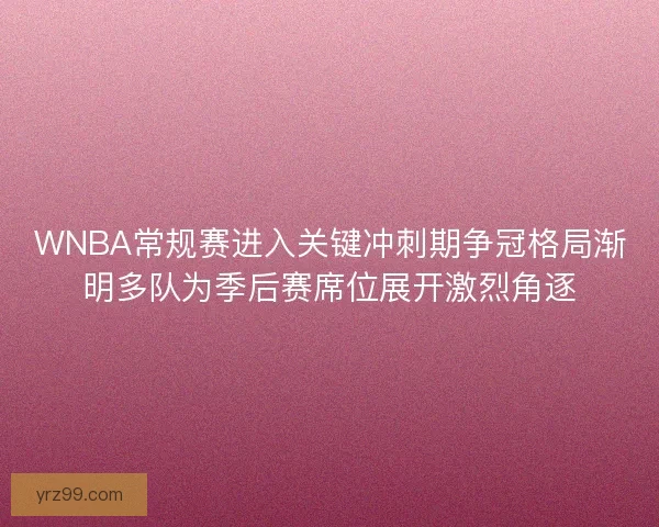 WNBA常规赛进入关键冲刺期争冠格局渐明多队为季后赛席位展开激烈角逐
