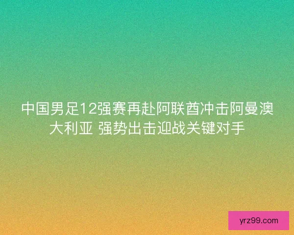 中国男足12强赛再赴阿联酋冲击阿曼澳大利亚 强势出击迎战关键对手