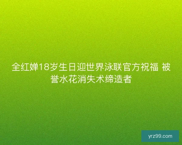 全红婵18岁生日迎世界泳联官方祝福 被誉水花消失术缔造者