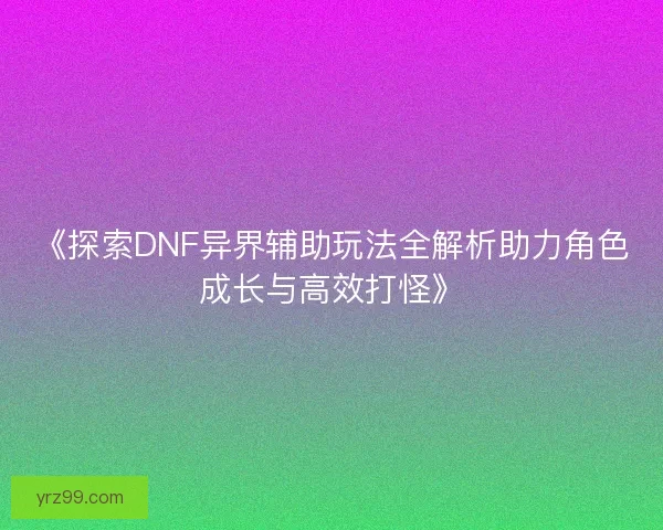 《探索DNF异界辅助玩法全解析助力角色成长与高效打怪》
