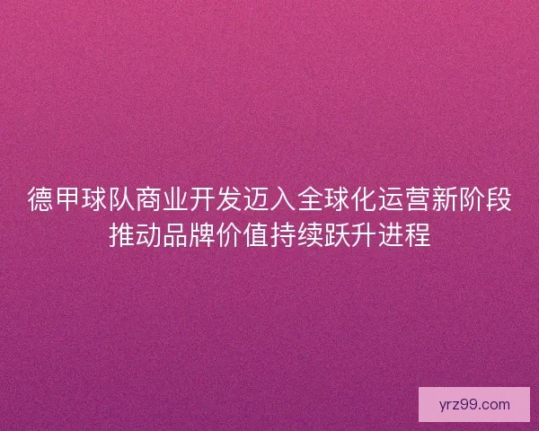 德甲球队商业开发迈入全球化运营新阶段推动品牌价值持续跃升进程