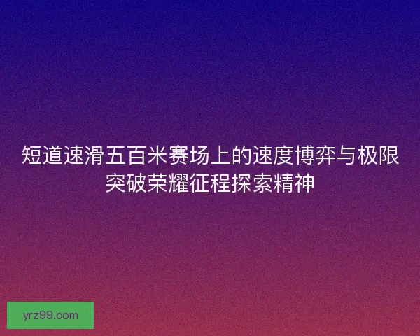短道速滑五百米赛场上的速度博弈与极限突破荣耀征程探索精神