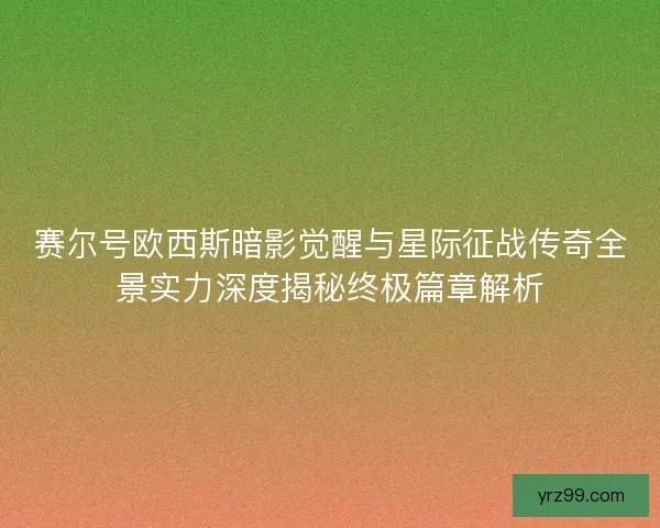 赛尔号欧西斯暗影觉醒与星际征战传奇全景实力深度揭秘终极篇章解析